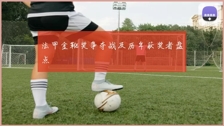 法甲金靴奖争夺战及历年获奖者盘点